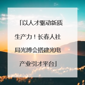 以人才驱动新质生产力！长春人社局光博会搭建光电产业引才平台