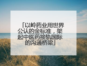 以岭药业用世界公认的金标准，架起中医药接轨国际的沟通桥梁