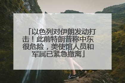 以色列对伊朗发动打击！此前特朗普称中东很危险，美使馆人员和军属已紧急撤离
