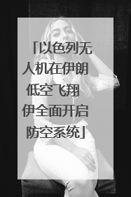 以色列无人机在伊朗低空飞翔 伊全面开启防空系统