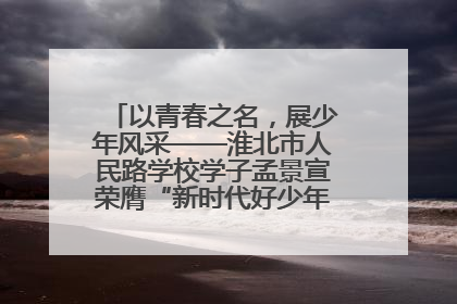 以青春之名，展少年风采——淮北市人民路学校学子孟景宣荣膺“新时代好少年”荣誉称号
