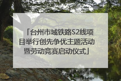 台州市域铁路S2线项目举行创先争优主题活动暨劳动竞赛启动仪式