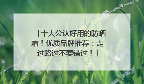 十大公认好用的防晒霜！优质品牌推荐：走过路过不要错过！