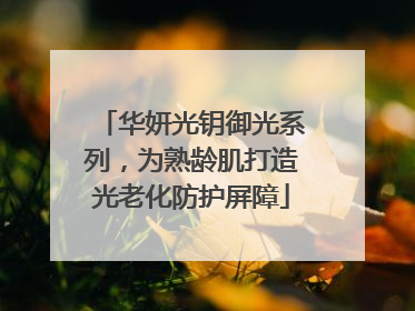 华妍光钥御光系列，为熟龄肌打造光老化防护屏障