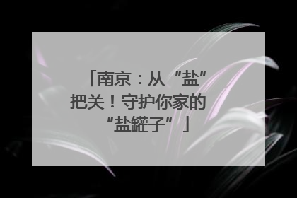 南京：从“盐”把关！守护你家的“盐罐子”