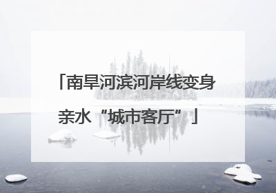 南旱河滨河岸线变身亲水“城市客厅”