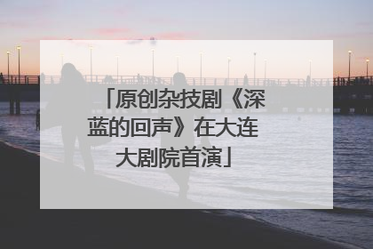 原创杂技剧《深蓝的回声》在大连大剧院首演