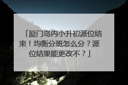 厦门岛内小升初派位结束！均衡分班怎么分？派位结果能更改不？