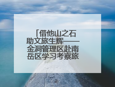 借他山之石 助文旅生辉——金洞管理区赴南岳区学习考察旅游发展工作
