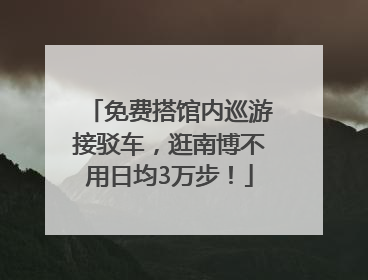 免费搭馆内巡游接驳车，逛南博不用日均3万步！