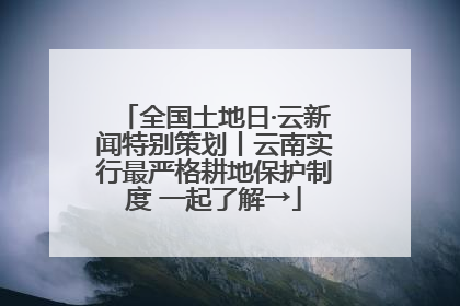 全国土地日·云新闻特别策划丨云南实行最严格耕地保护制度 一起了解→