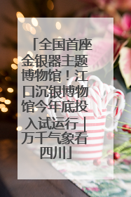 全国首座金银器主题博物馆！江口沉银博物馆今年底投入试运行｜万千气象看四川