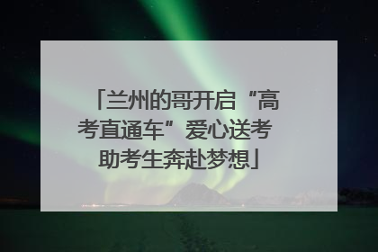 兰州的哥开启“高考直通车”爱心送考 助考生奔赴梦想