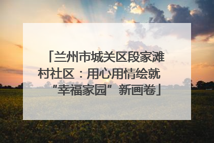 兰州市城关区段家滩村社区：用心用情绘就“幸福家园”新画卷
