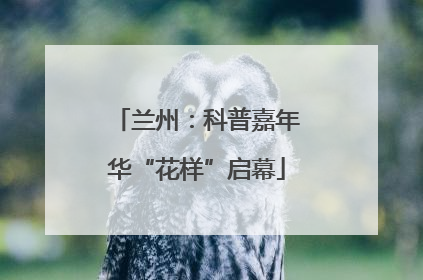 兰州：科普嘉年华“花样”启幕