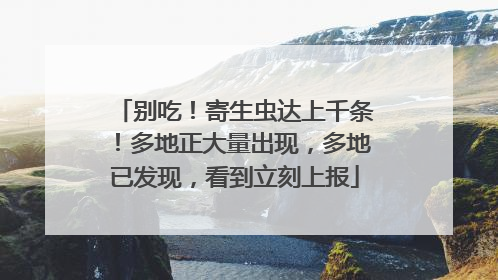 别吃！寄生虫达上千条！多地正大量出现，多地已发现，看到立刻上报