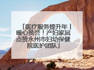 医疗服务提升年丨暖心赞誉！产妇家属点赞永州市妇幼保健院医护团队