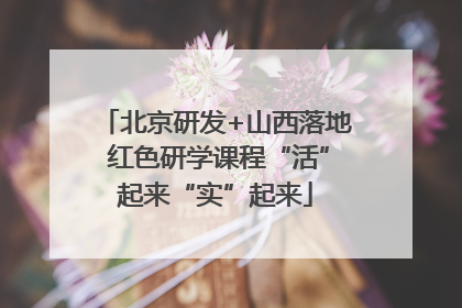 北京研发+山西落地 红色研学课程“活”起来“实”起来