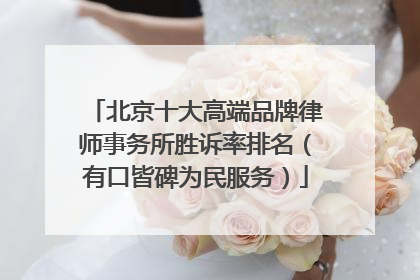 北京十大高端品牌律师事务所胜诉率排名（有口皆碑为民服务）