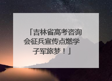 吉林省高考咨询会征兵宣传点燃学子军旅梦！