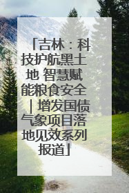 吉林：科技护航黑土地 智慧赋能粮食安全｜增发国债气象项目落地见效系列报道