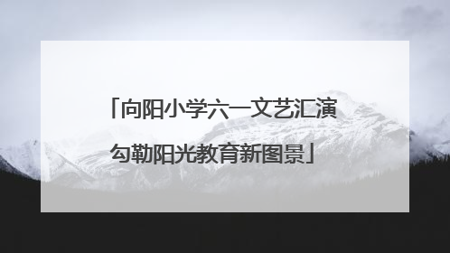 向阳小学六一文艺汇演勾勒阳光教育新图景