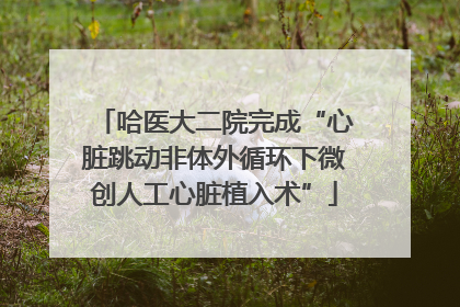 哈医大二院完成“心脏跳动非体外循环下微创人工心脏植入术”