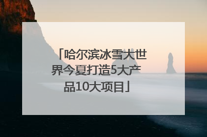 哈尔滨冰雪大世界今夏打造5大产品10大项目