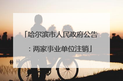 哈尔滨市人民政府公告：两家事业单位注销