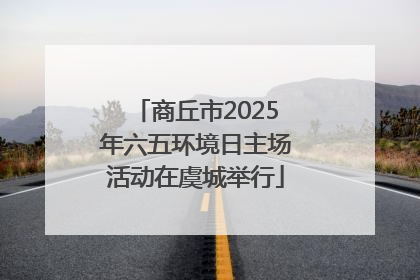 商丘市2025年六五环境日主场活动在虞城举行