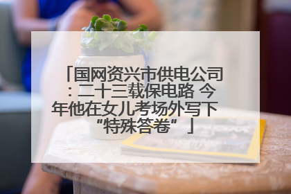 国网资兴市供电公司：二十三载保电路 今年他在女儿考场外写下“特殊答卷”