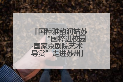 国粹雅韵润姑苏——“国粹进校园·国家京剧院艺术导赏”走进苏州