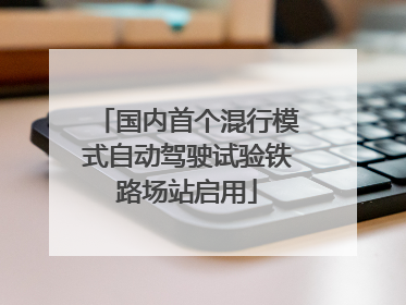 国内首个混行模式自动驾驶试验铁路场站启用