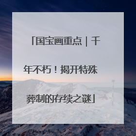 国宝画重点｜千年不朽！揭开特殊葬制的存续之谜