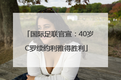 国际足联官宣：40岁C罗续约利雅得胜利