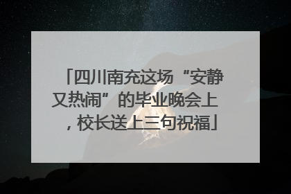 四川南充这场“安静又热闹”的毕业晚会上，校长送上三句祝福