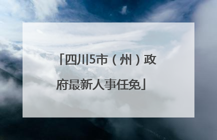 四川5市（州）政府最新人事任免