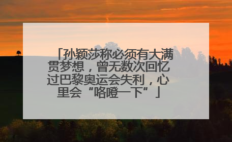 孙颖莎称必须有大满贯梦想，曾无数次回忆过巴黎奥运会失利，心里会“咯噔一下”