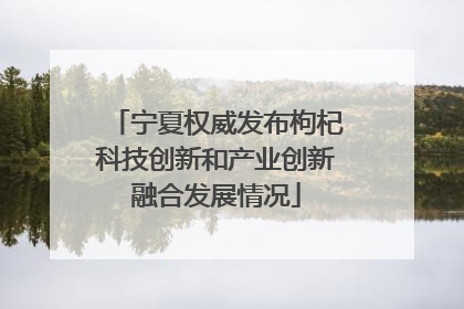 宁夏权威发布枸杞科技创新和产业创新融合发展情况