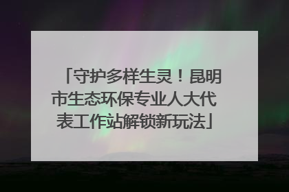 守护多样生灵！昆明市生态环保专业人大代表工作站解锁新玩法