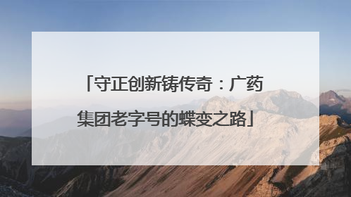 守正创新铸传奇：广药集团老字号的蝶变之路