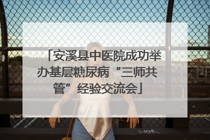 安溪县中医院成功举办基层糖尿病“三师共管”经验交流会