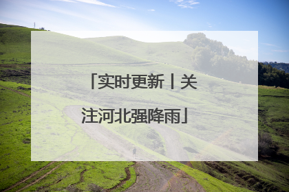 实时更新丨关注河北强降雨