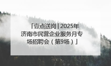 壹点送岗│2025年济南市民营企业服务月专场招聘会（第9场）