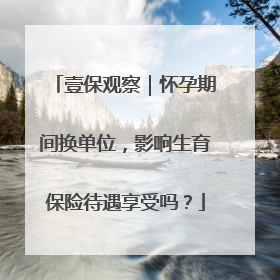 壹保观察｜怀孕期间换单位，影响生育保险待遇享受吗？