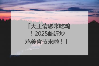 大王请您来吃鸡！2025临沂炒鸡美食节来啦！