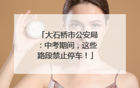 大石桥市公安局：中考期间，这些路段禁止停车！