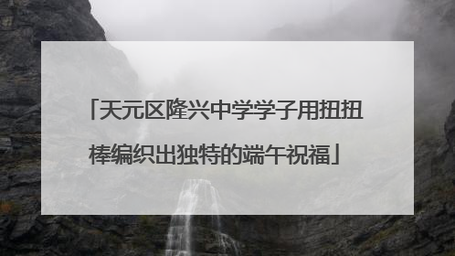 天元区隆兴中学学子用扭扭棒编织出独特的端午祝福