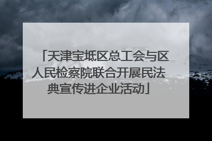 天津宝坻区总工会与区人民检察院联合开展民法典宣传进企业活动
