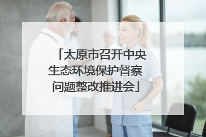 太原市召开中央生态环境保护督察问题整改推进会